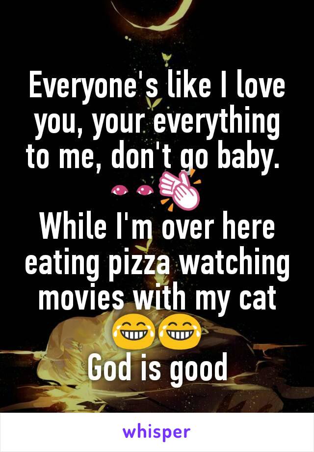 Everyone's like I love you, your everything to me, don't go baby. 
👀👏
While I'm over here eating pizza watching movies with my cat 😂😂
God is good