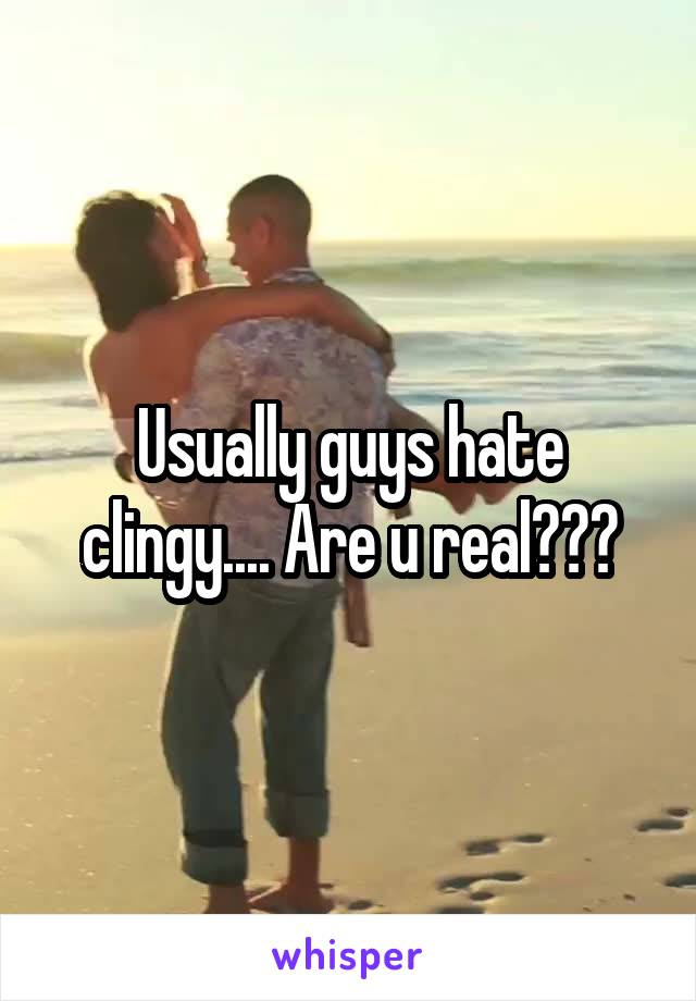 Usually guys hate clingy.... Are u real???