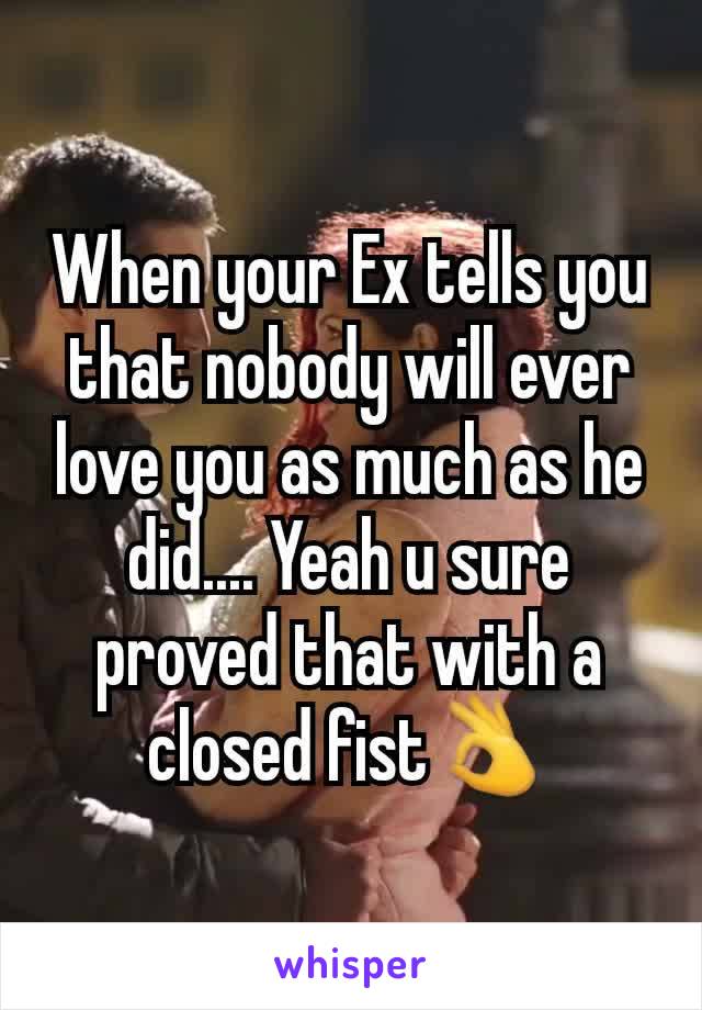 When your Ex tells you that nobody will ever love you as much as he did.... Yeah u sure proved that with a closed fist👌