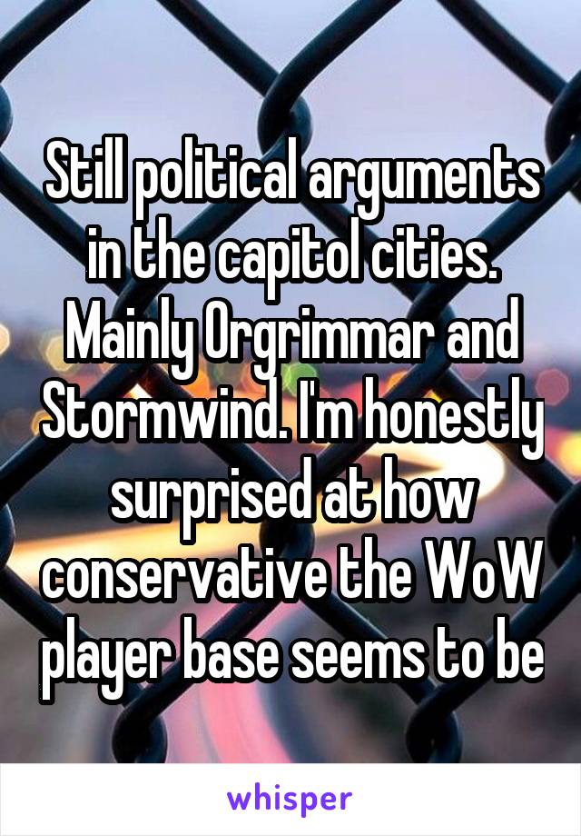 Still political arguments in the capitol cities. Mainly Orgrimmar and Stormwind. I'm honestly surprised at how conservative the WoW player base seems to be