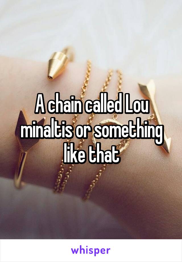 A chain called Lou minaltis or something like that
