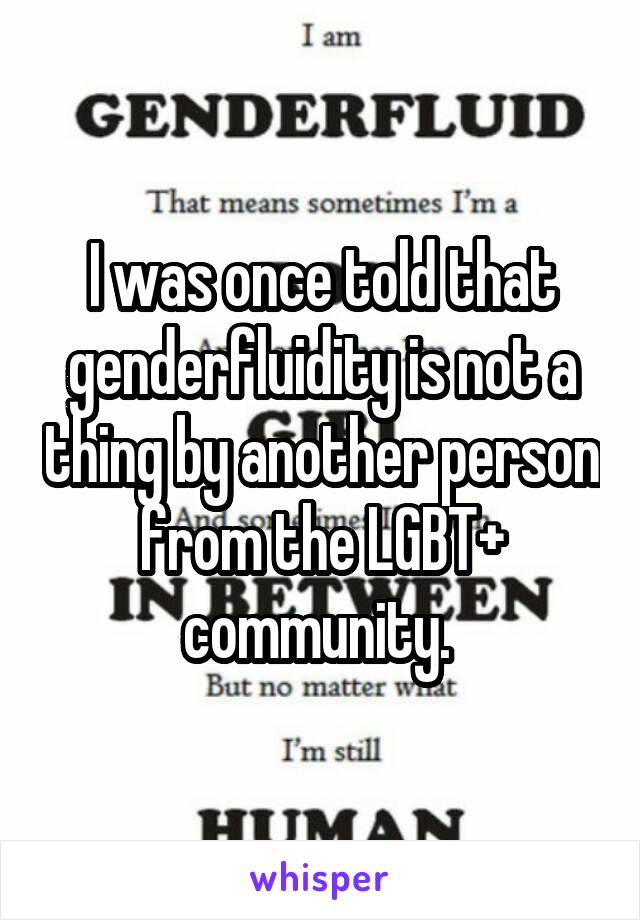 I was once told that genderfluidity is not a thing by another person from the LGBT+ community. 