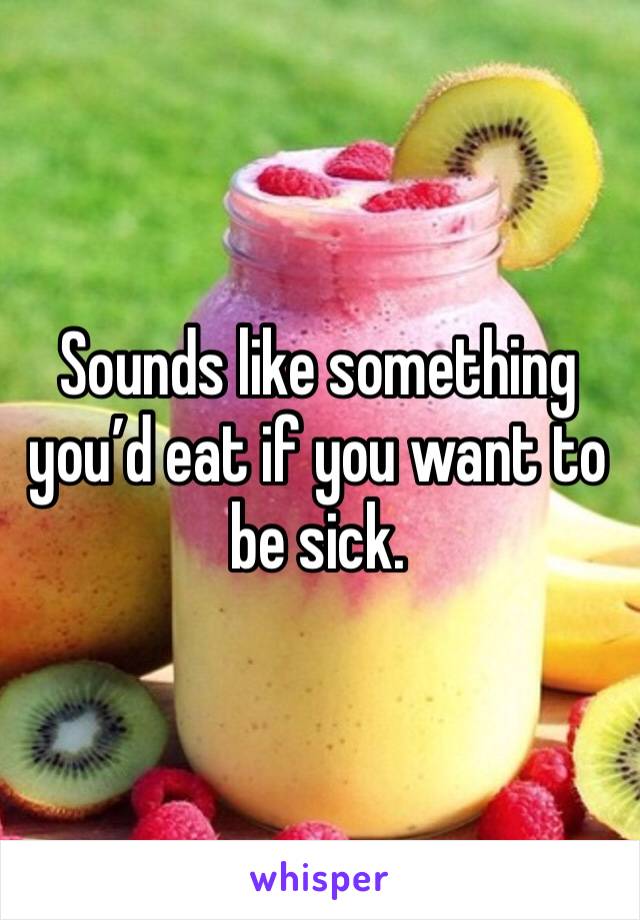 Sounds like something you’d eat if you want to be sick. 