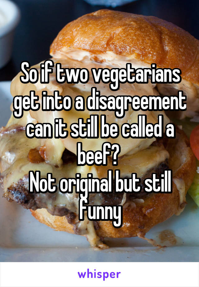 So if two vegetarians get into a disagreement can it still be called a beef? 
Not original but still funny
