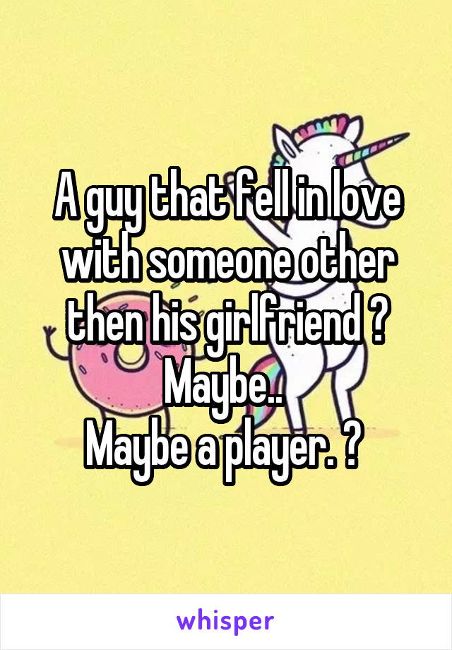 A guy that fell in love with someone other then his girlfriend ? Maybe.. 
Maybe a player. ? 