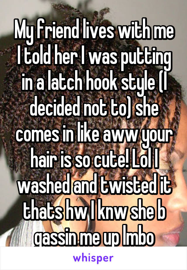 My friend lives with me I told her I was putting in a latch hook style (I decided not to) she comes in like aww your hair is so cute! Lol I washed and twisted it thats hw I knw she b gassin me up lmbo