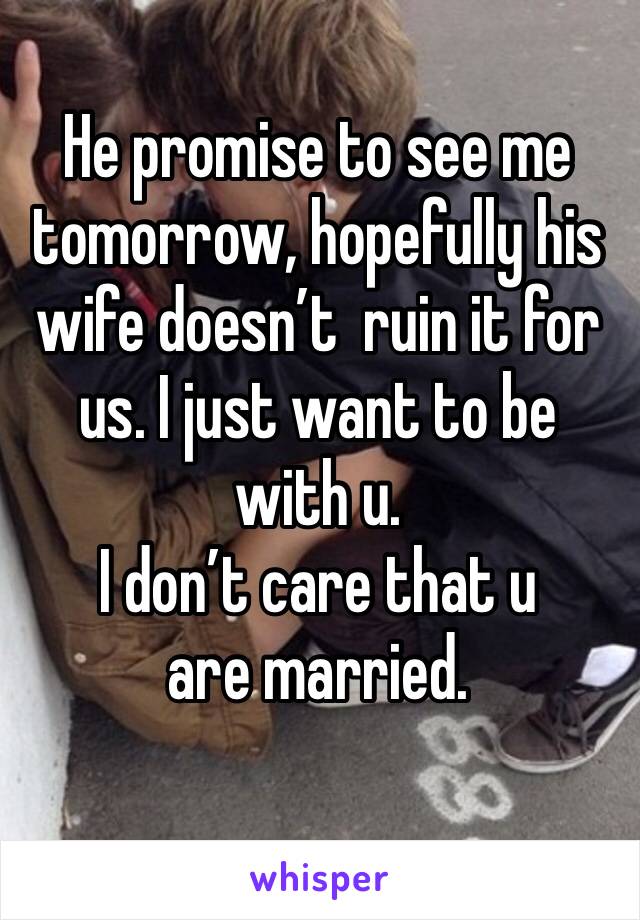He promise to see me tomorrow, hopefully his wife doesn’t  ruin it for us. I just want to be with u. 
I don’t care that u are married. 