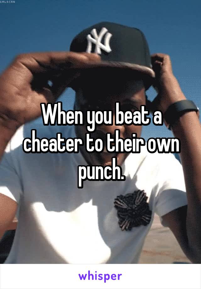 When you beat a cheater to their own punch.