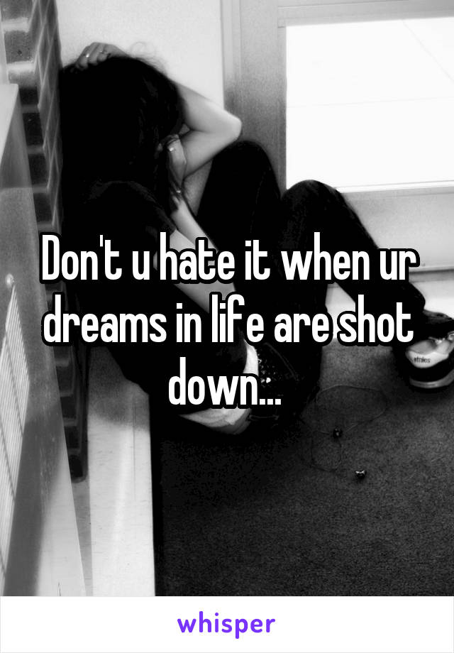 Don't u hate it when ur dreams in life are shot down... 