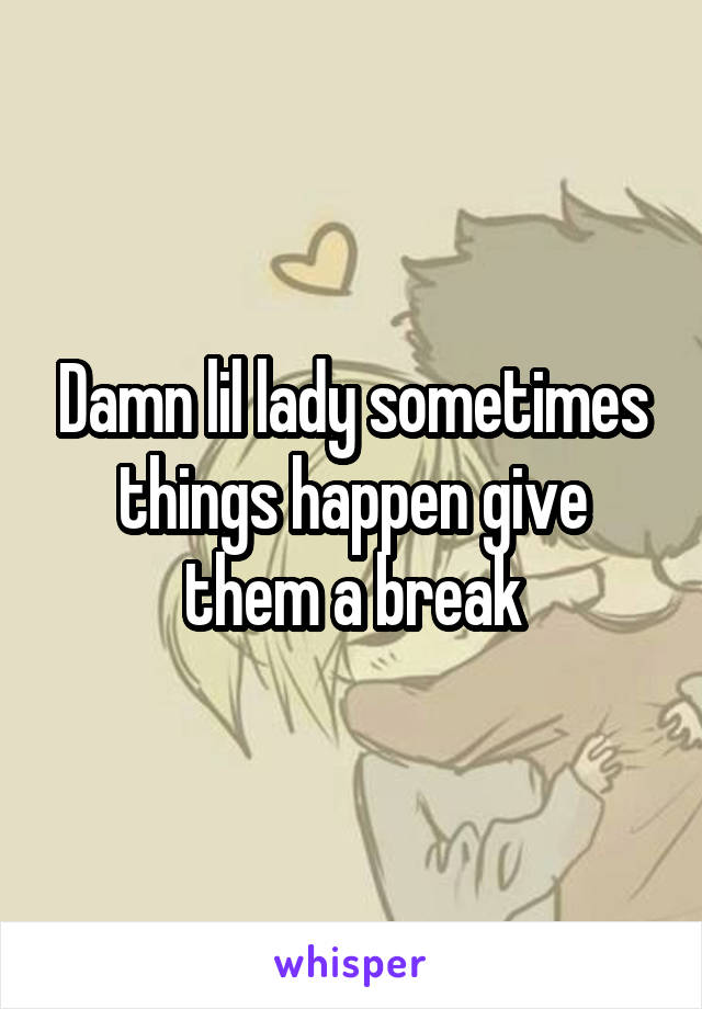 Damn lil lady sometimes things happen give them a break