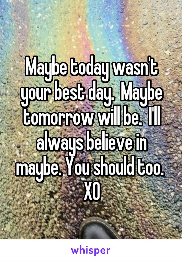 Maybe today wasn't your best day.  Maybe tomorrow will be.  I'll always believe in maybe. You should too.  XO