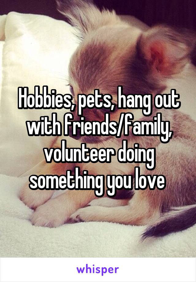 Hobbies, pets, hang out with friends/family, volunteer doing something you love 