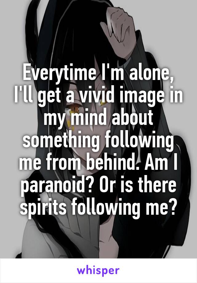 Everytime I'm alone, I'll get a vivid image in my mind about something following me from behind. Am I paranoid? Or is there spirits following me?