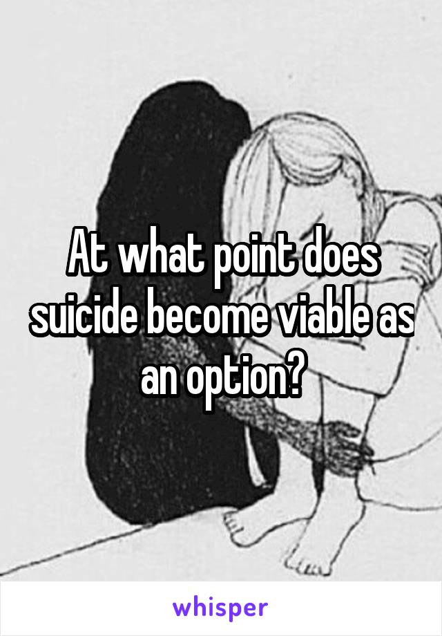 At what point does suicide become viable as an option?