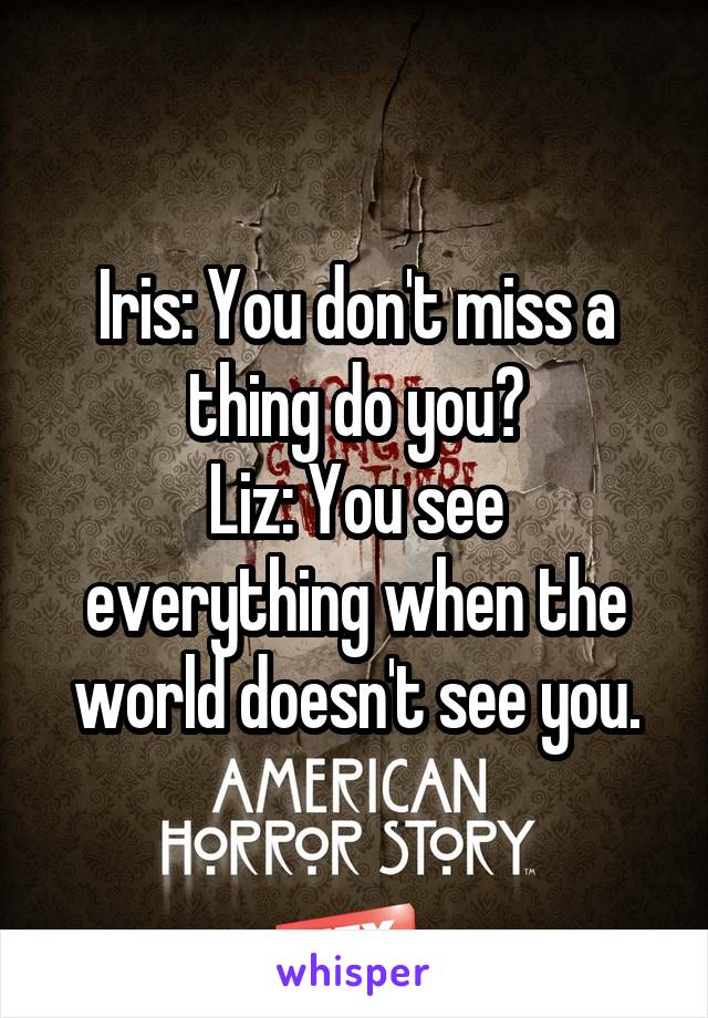 Iris: You don't miss a thing do you?
Liz: You see everything when the world doesn't see you.