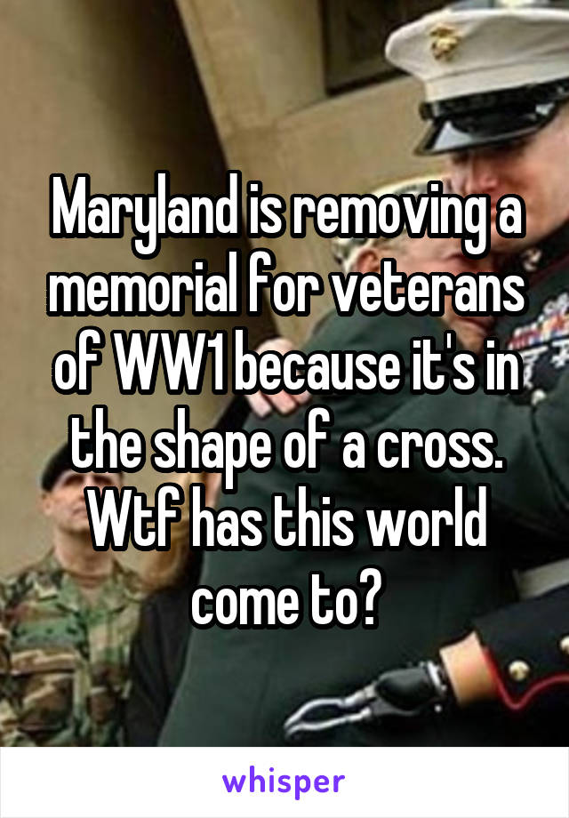 Maryland is removing a memorial for veterans of WW1 because it's in the shape of a cross. Wtf has this world come to?