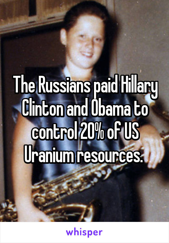 The Russians paid Hillary Clinton and Obama to control 20% of US Uranium resources. 