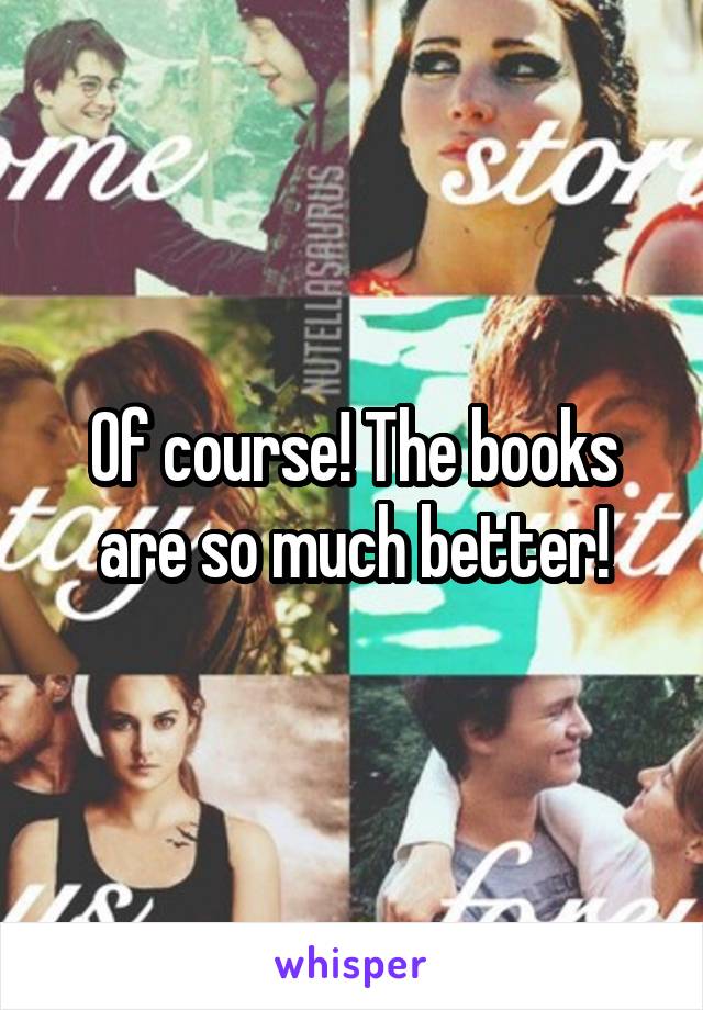 Of course! The books are so much better!