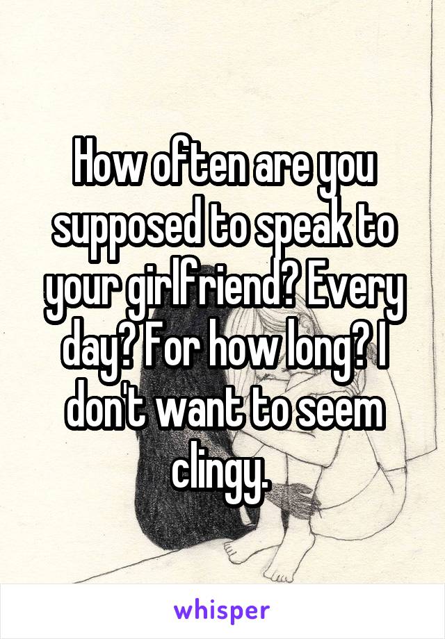 How often are you supposed to speak to your girlfriend? Every day? For how long? I don't want to seem clingy. 