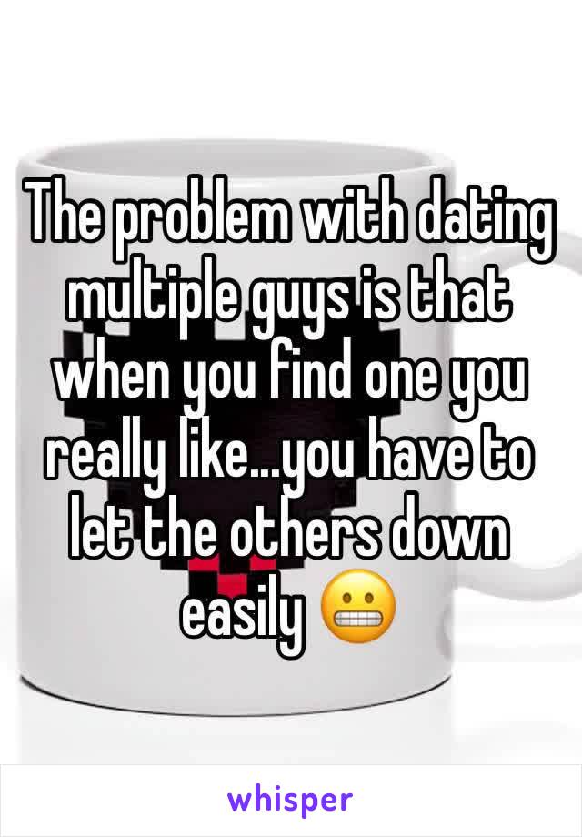 The problem with dating multiple guys is that when you find one you really like...you have to let the others down easily 😬