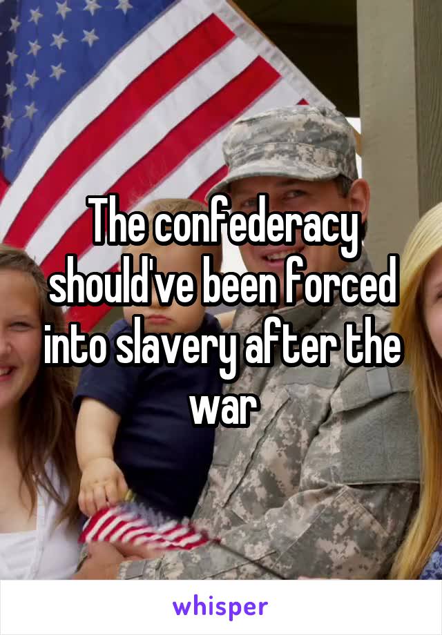 The confederacy should've been forced into slavery after the war