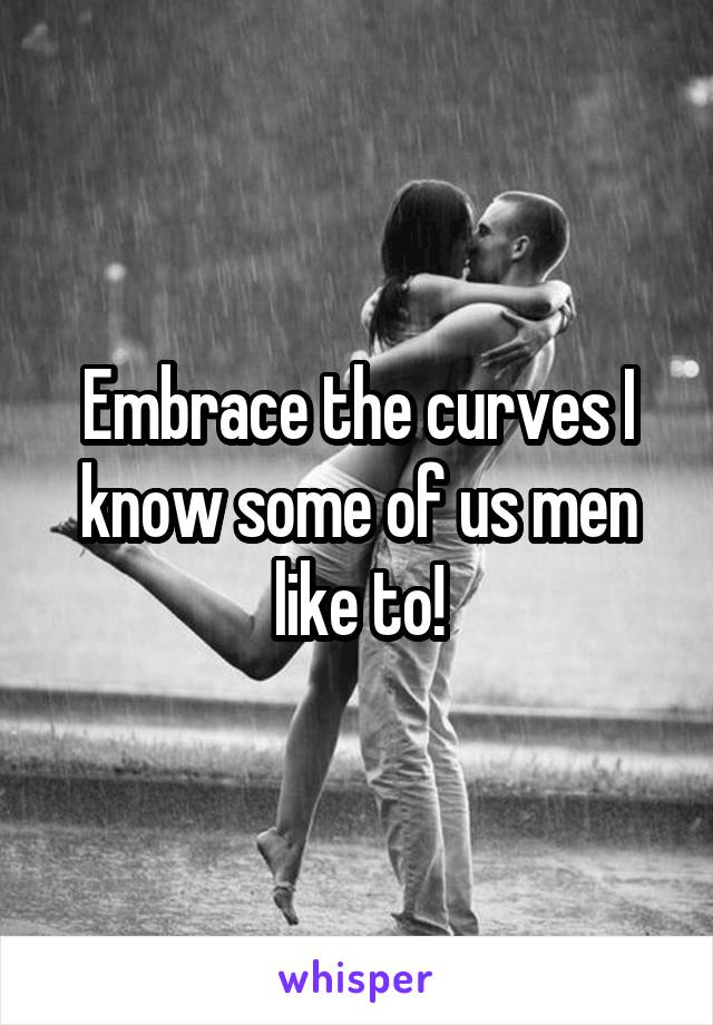Embrace the curves I know some of us men like to!