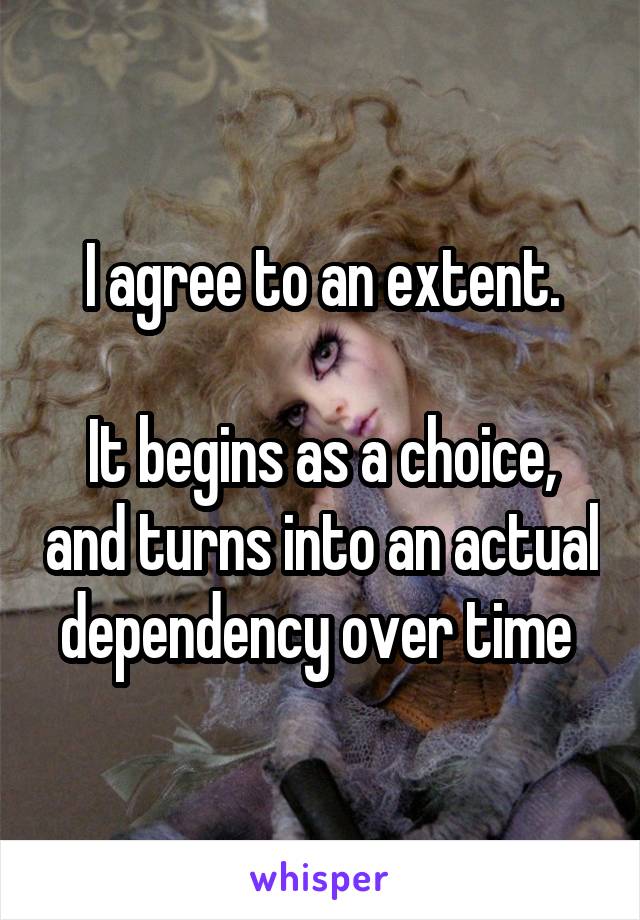 I agree to an extent.

It begins as a choice, and turns into an actual dependency over time 
