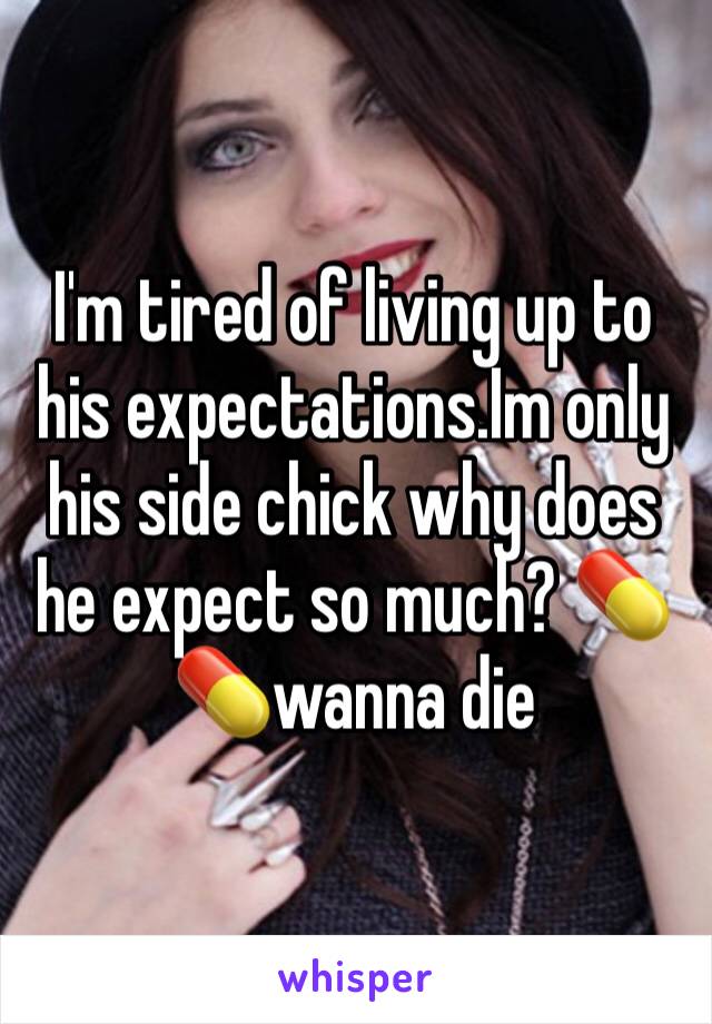 I'm tired of living up to his expectations.Im only his side chick why does he expect so much? 💊💊wanna die