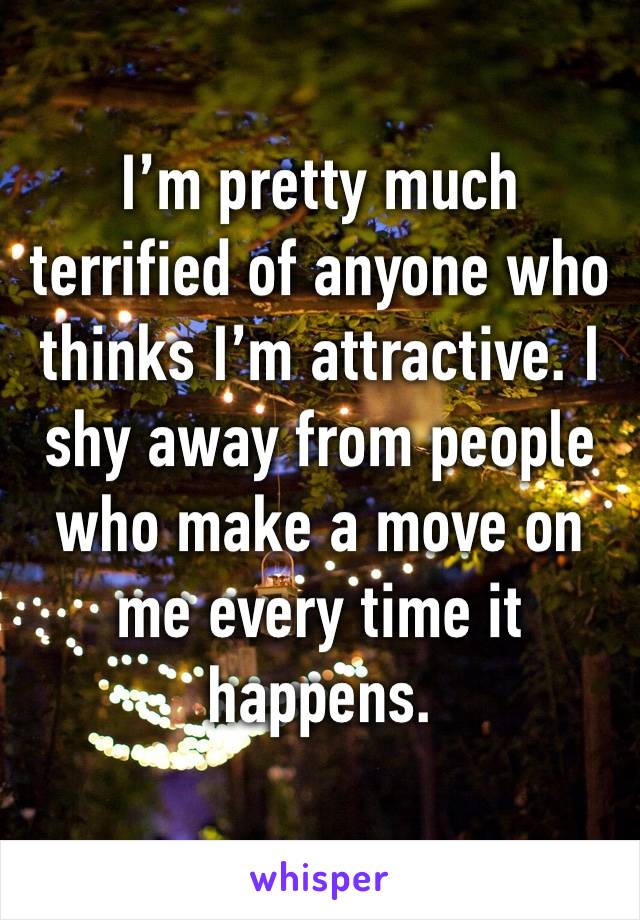 I’m pretty much terrified of anyone who thinks I’m attractive. I shy away from people who make a move on me every time it happens. 