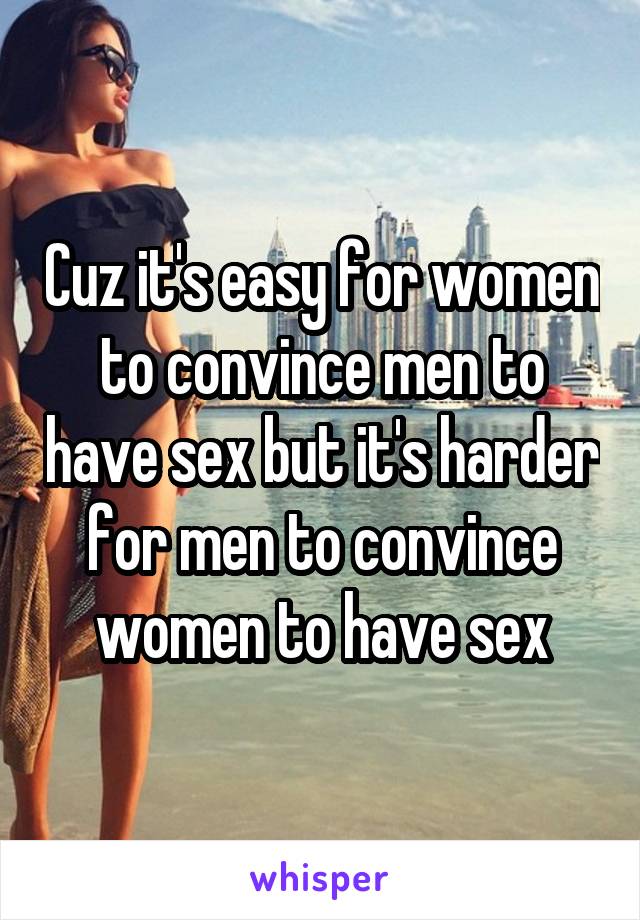 Cuz it's easy for women to convince men to have sex but it's harder for men to convince women to have sex