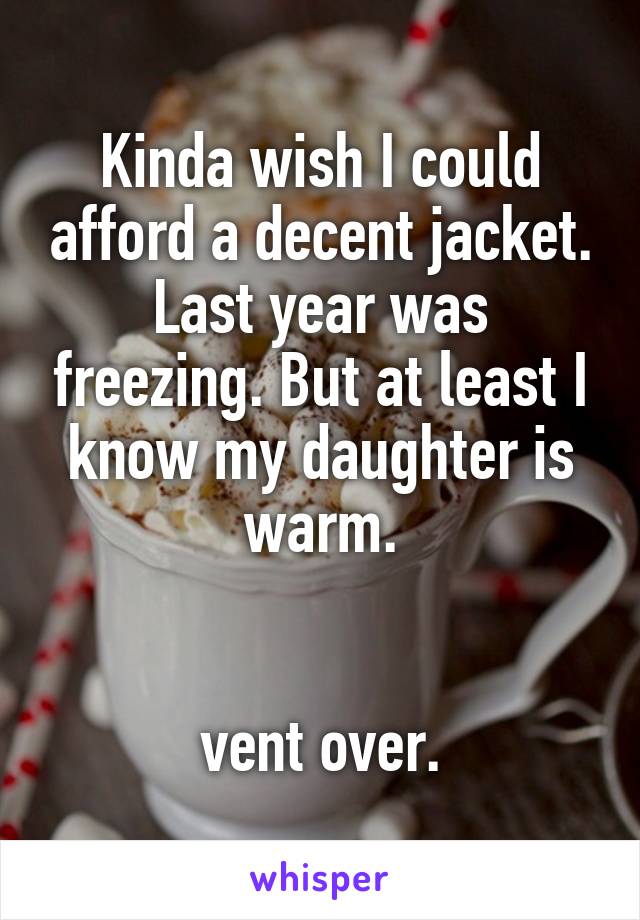 Kinda wish I could afford a decent jacket. Last year was freezing. But at least I know my daughter is warm.


vent over.