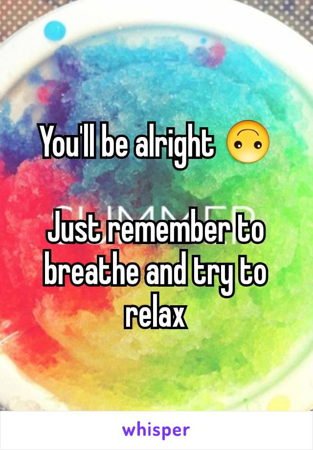 You'll be alright 🙃

Just remember to breathe and try to relax
