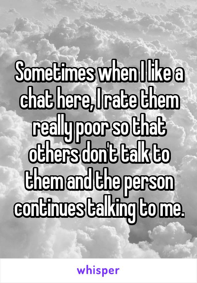 Sometimes when I like a chat here, I rate them really poor so that others don't talk to them and the person continues talking to me.