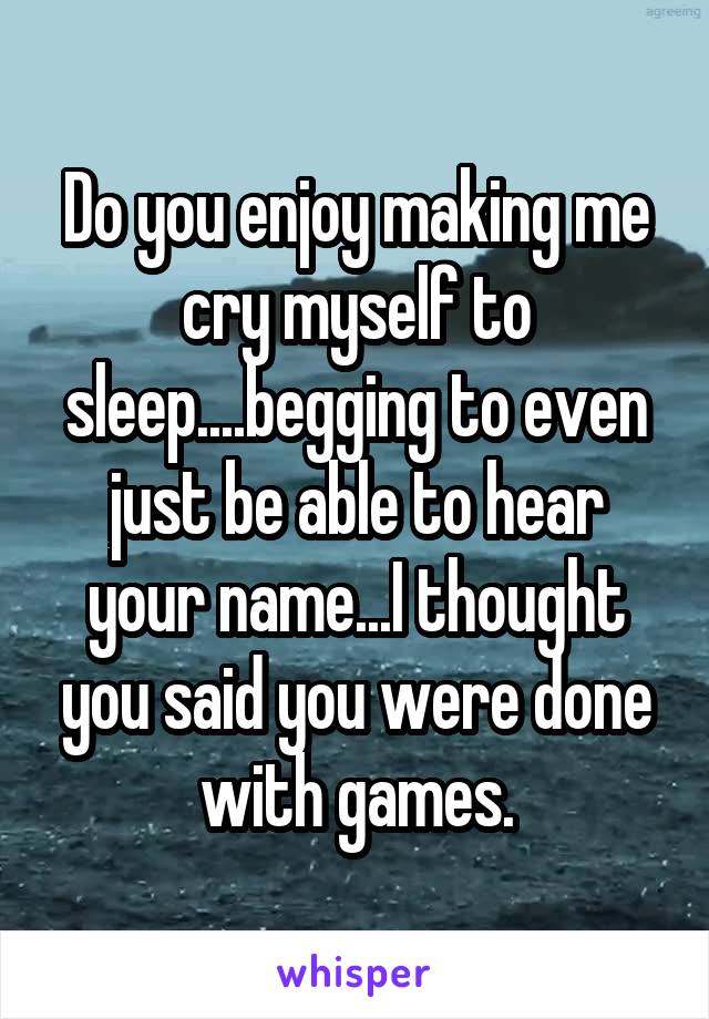 Do you enjoy making me cry myself to sleep....begging to even just be able to hear your name...I thought you said you were done with games.