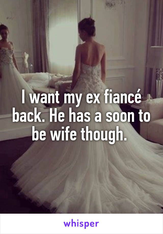 I want my ex fiancé back. He has a soon to be wife though. 