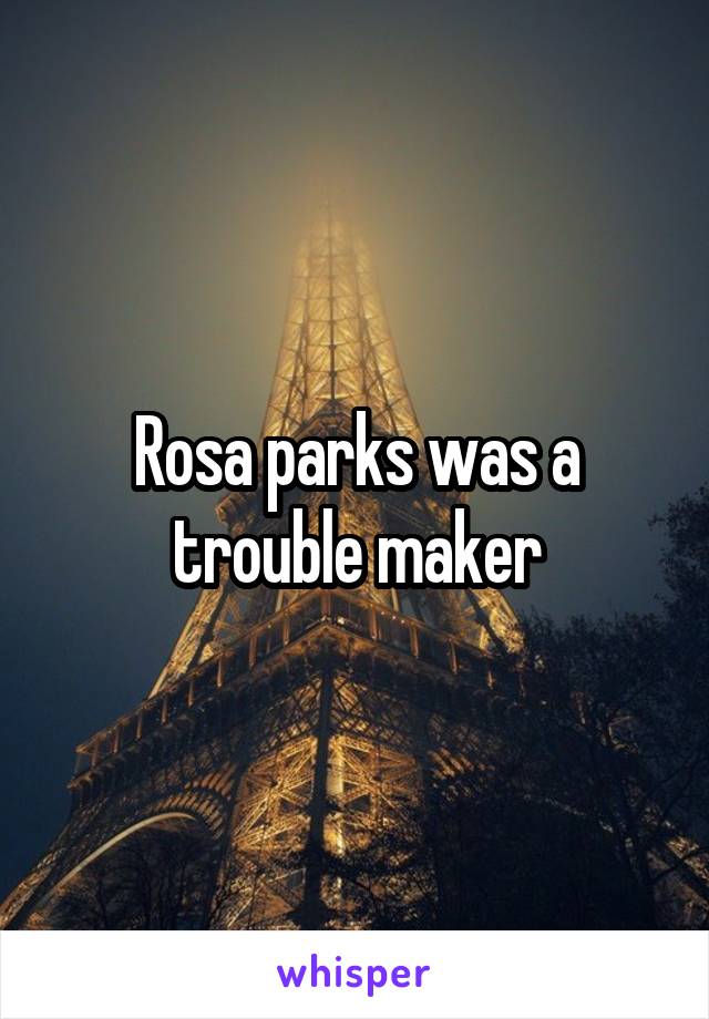 Rosa parks was a trouble maker