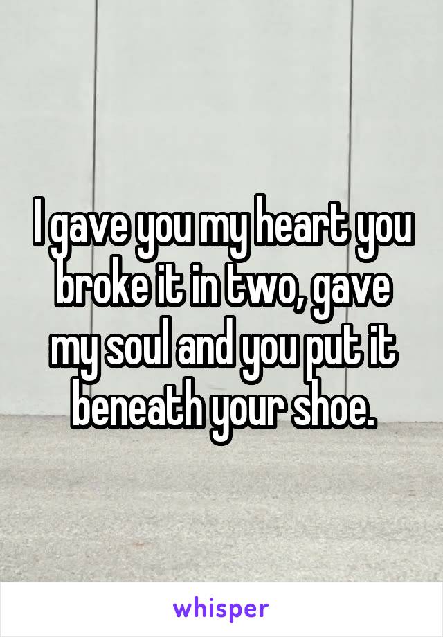 I gave you my heart you broke it in two, gave my soul and you put it beneath your shoe.