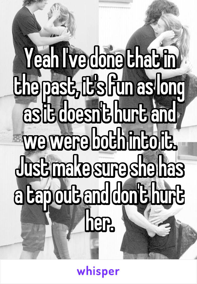 Yeah I've done that in the past, it's fun as long as it doesn't hurt and we were both into it. Just make sure she has a tap out and don't hurt her.