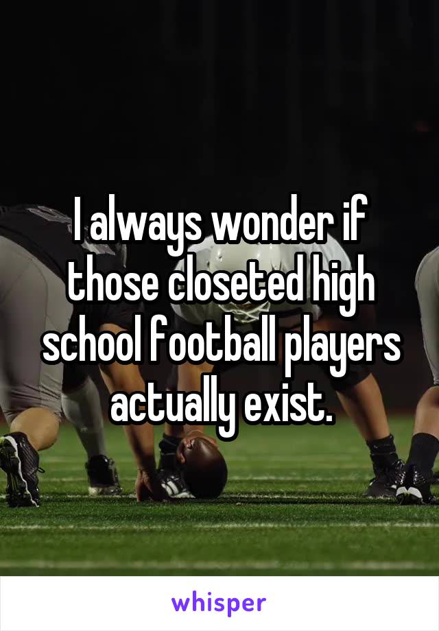 I always wonder if those closeted high school football players actually exist.