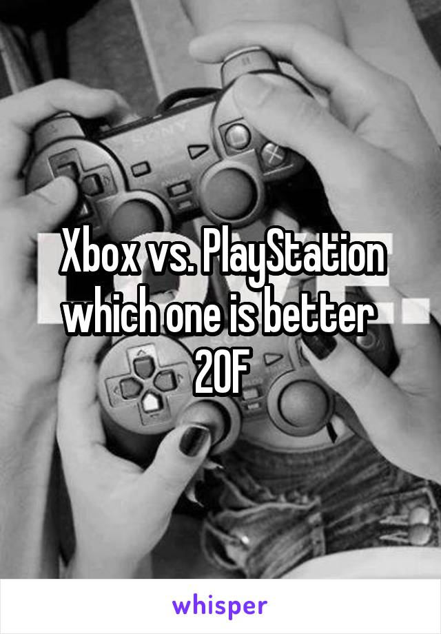 Xbox vs. PlayStation which one is better 
20F