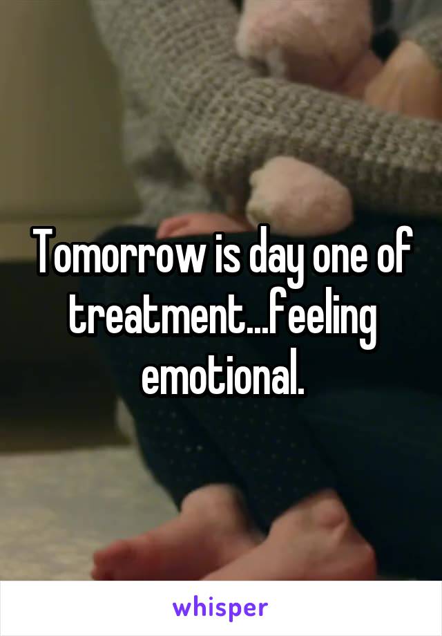 Tomorrow is day one of treatment...feeling emotional.