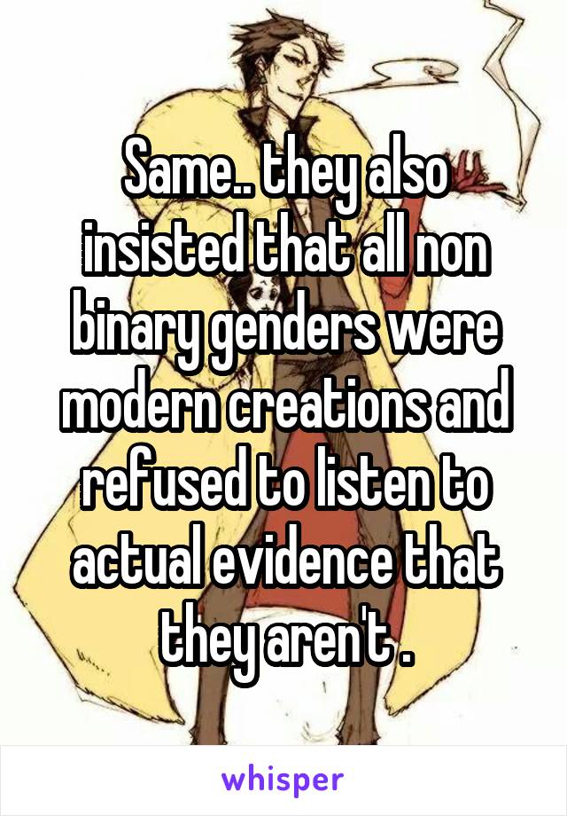 Same.. they also insisted that all non binary genders were modern creations and refused to listen to actual evidence that they aren't .