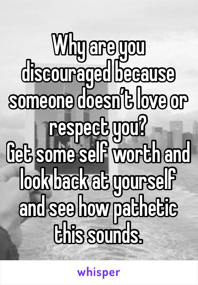 Why are you discouraged because someone doesn’t love or respect you? 
Get some self worth and look back at yourself and see how pathetic this sounds. 
