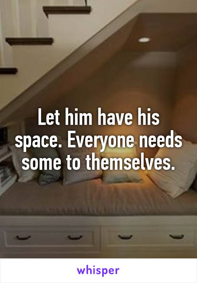 Let him have his space. Everyone needs some to themselves.