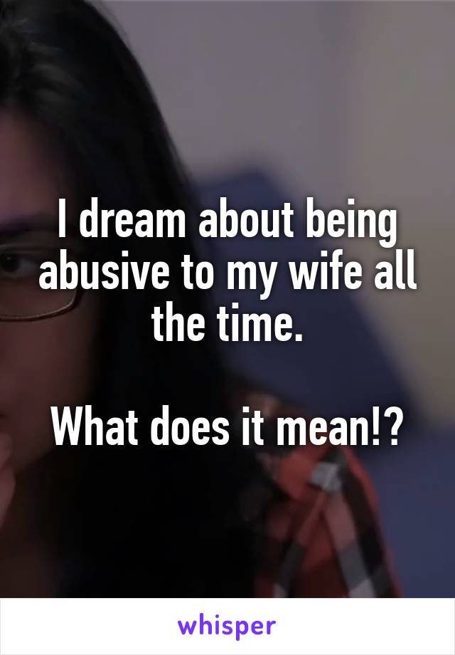 I dream about being abusive to my wife all the time.

What does it mean!?