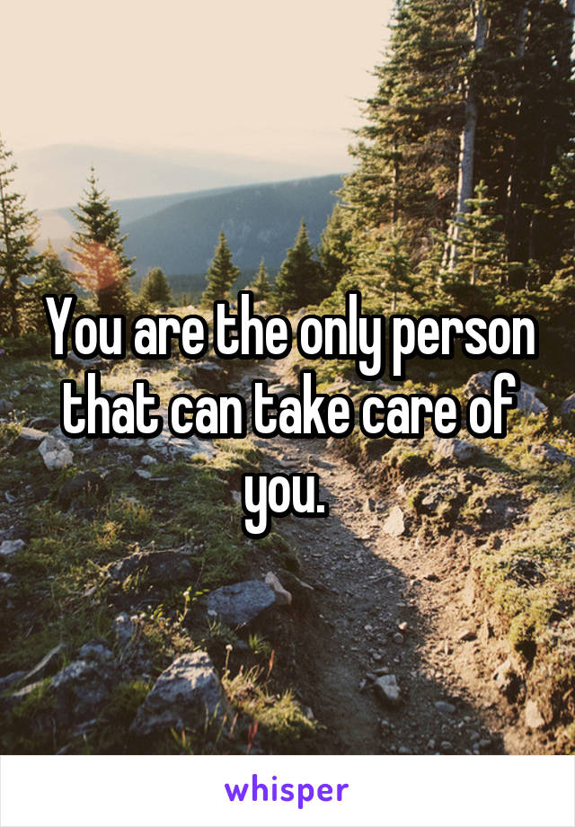 You are the only person that can take care of you. 