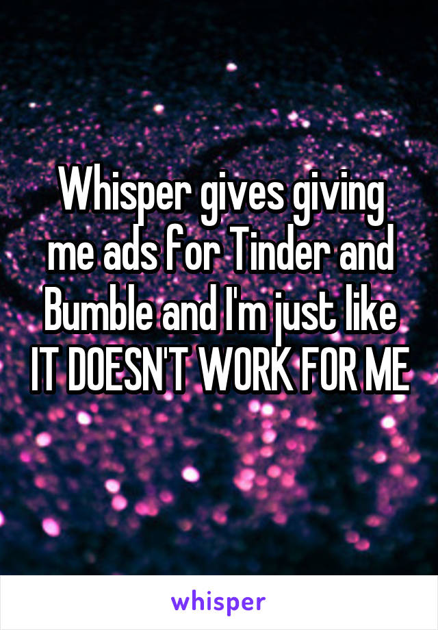 Whisper gives giving me ads for Tinder and Bumble and I'm just like IT DOESN'T WORK FOR ME 