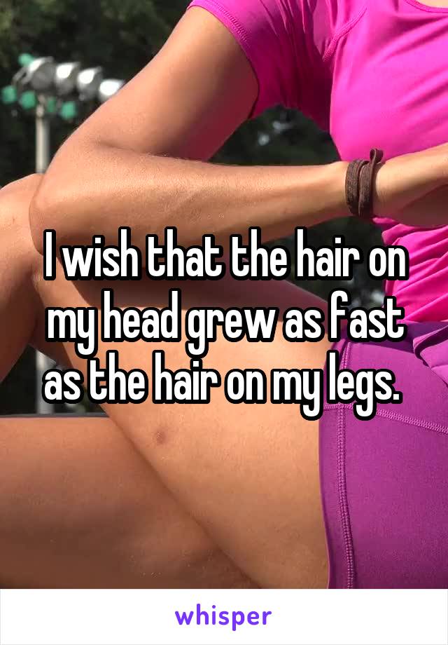 I wish that the hair on my head grew as fast as the hair on my legs. 