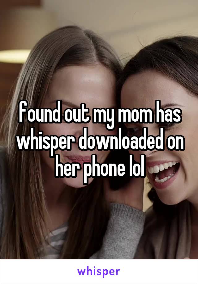 found out my mom has whisper downloaded on her phone lol