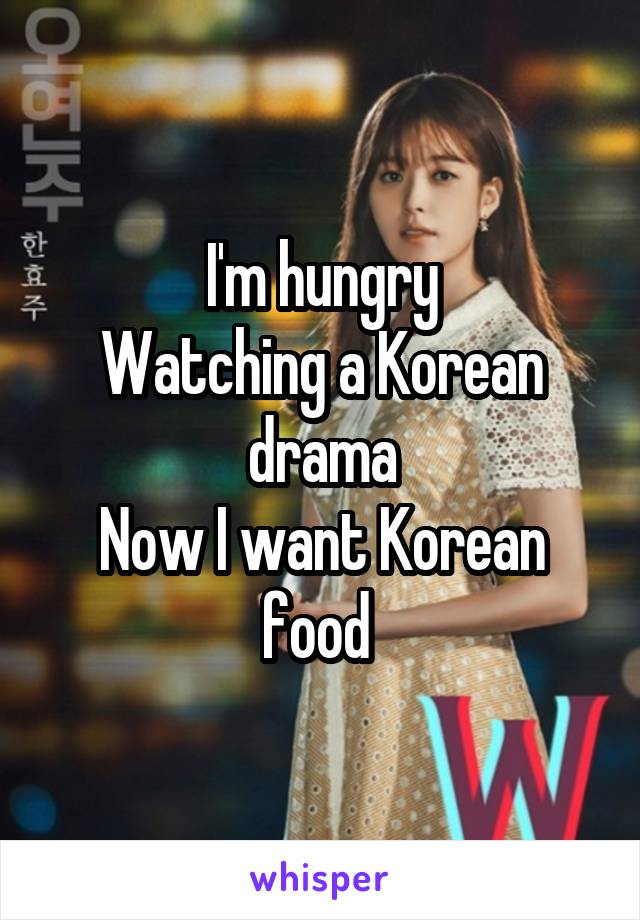 I'm hungry
Watching a Korean drama
Now I want Korean food 
